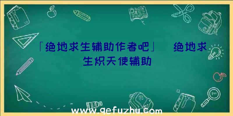 「绝地求生辅助作者吧」|绝地求生炽天使辅助